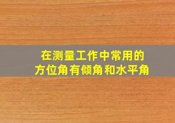 在测量工作中常用的方位角有倾角和水平角