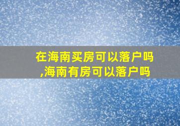 在海南买房可以落户吗,海南有房可以落户吗