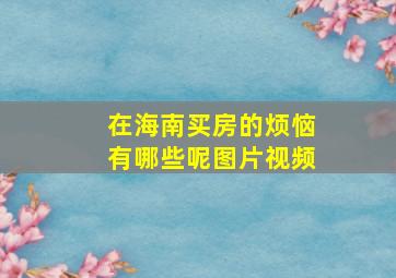 在海南买房的烦恼有哪些呢图片视频