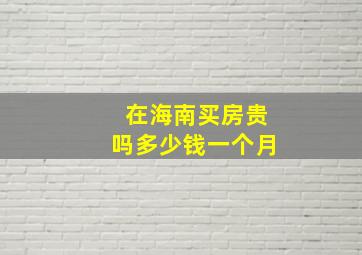 在海南买房贵吗多少钱一个月