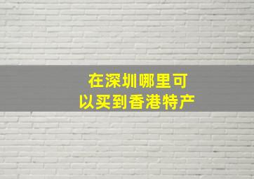 在深圳哪里可以买到香港特产