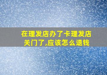 在理发店办了卡理发店关门了,应该怎么退钱