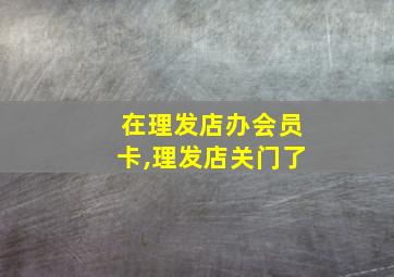 在理发店办会员卡,理发店关门了