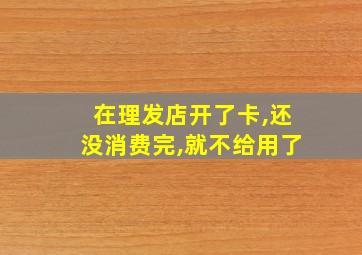 在理发店开了卡,还没消费完,就不给用了