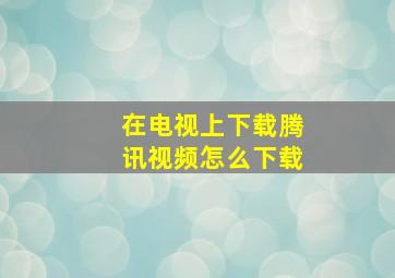 在电视上下载腾讯视频怎么下载