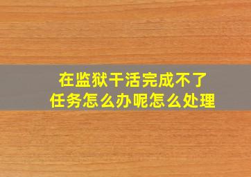 在监狱干活完成不了任务怎么办呢怎么处理