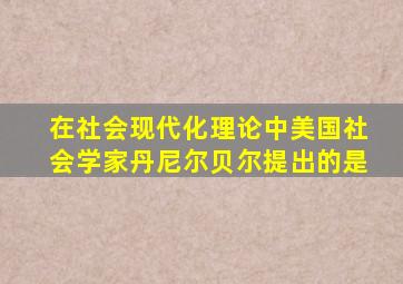 在社会现代化理论中美国社会学家丹尼尔贝尔提出的是