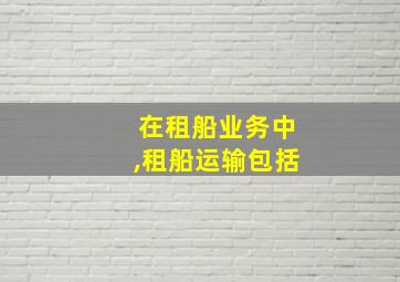 在租船业务中,租船运输包括