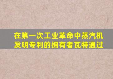 在第一次工业革命中蒸汽机发明专利的拥有者瓦特通过