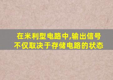 在米利型电路中,输出信号不仅取决于存储电路的状态