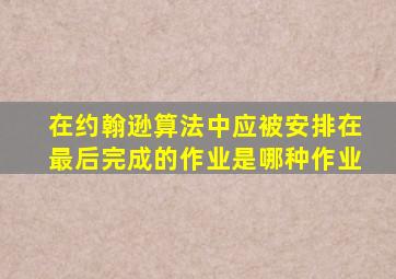 在约翰逊算法中应被安排在最后完成的作业是哪种作业