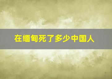 在缅甸死了多少中国人