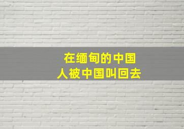 在缅甸的中国人被中国叫回去