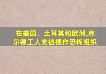 在美国、土耳其和欧洲,库尔德工人党被视作恐怖组织