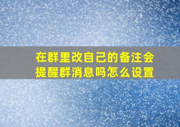 在群里改自己的备注会提醒群消息吗怎么设置