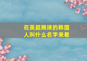 在英超踢球的韩国人叫什么名字来着