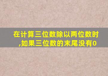 在计算三位数除以两位数时,如果三位数的末尾没有0