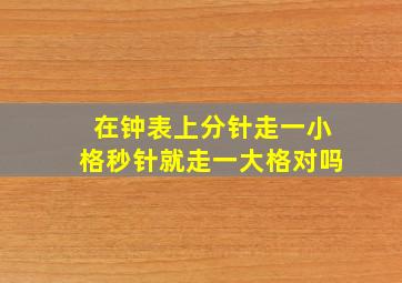 在钟表上分针走一小格秒针就走一大格对吗