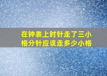 在钟表上时针走了三小格分针应该走多少小格