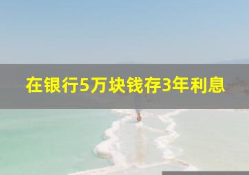 在银行5万块钱存3年利息