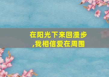 在阳光下来回漫步,我相信爱在周围