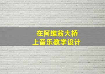 在阿维翁大桥上音乐教学设计