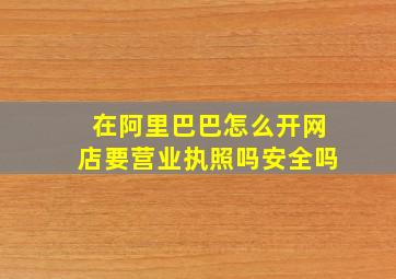 在阿里巴巴怎么开网店要营业执照吗安全吗