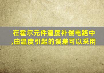 在霍尔元件温度补偿电路中,由温度引起的误差可以采用