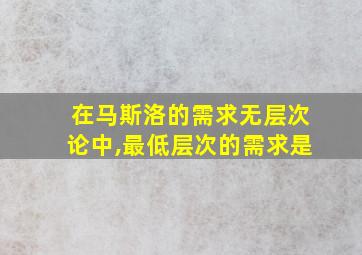 在马斯洛的需求无层次论中,最低层次的需求是