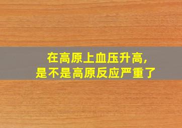 在高原上血压升高,是不是高原反应严重了