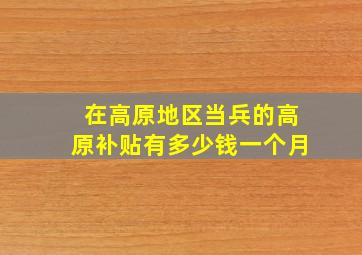 在高原地区当兵的高原补贴有多少钱一个月