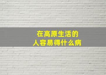 在高原生活的人容易得什么病