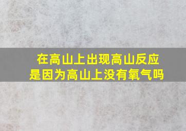 在高山上出现高山反应是因为高山上没有氧气吗