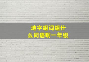 地字组词组什么词语啊一年级