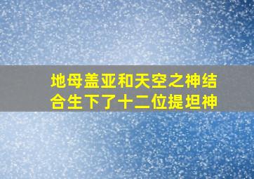 地母盖亚和天空之神结合生下了十二位提坦神