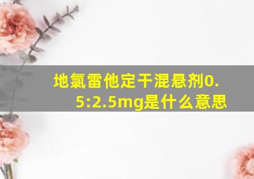 地氯雷他定干混悬剂0.5:2.5mg是什么意思