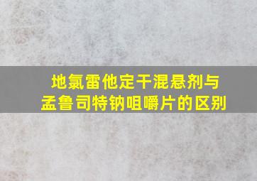 地氯雷他定干混悬剂与孟鲁司特钠咀嚼片的区别