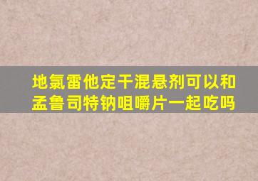 地氯雷他定干混悬剂可以和孟鲁司特钠咀嚼片一起吃吗