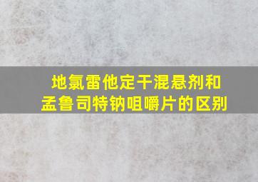 地氯雷他定干混悬剂和孟鲁司特钠咀嚼片的区别