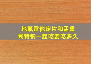 地氯雷他定片和孟鲁司特钠一起吃要吃多久