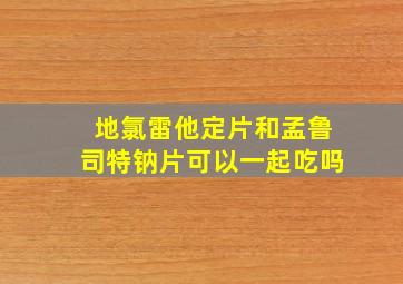 地氯雷他定片和孟鲁司特钠片可以一起吃吗