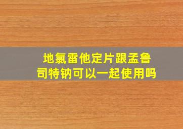 地氯雷他定片跟孟鲁司特钠可以一起使用吗