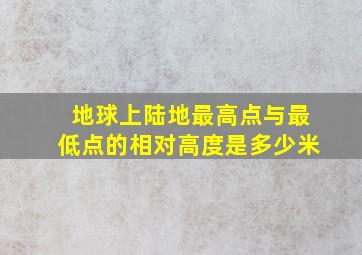 地球上陆地最高点与最低点的相对高度是多少米