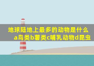 地球陆地上最多的动物是什么a鸟类b薯类c哺乳动物d昆虫