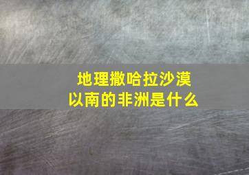 地理撒哈拉沙漠以南的非洲是什么