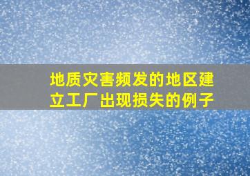 地质灾害频发的地区建立工厂出现损失的例子