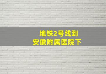 地铁2号线到安徽附属医院下