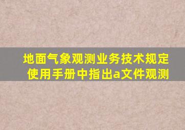 地面气象观测业务技术规定使用手册中指出a文件观测