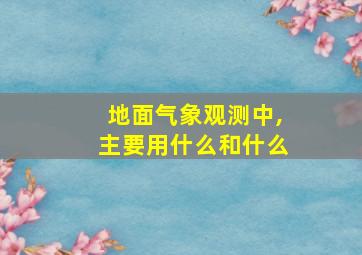 地面气象观测中,主要用什么和什么