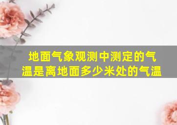 地面气象观测中测定的气温是离地面多少米处的气温